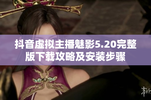 抖音虚拟主播魅影5.20完整版下载攻略及安装步骤