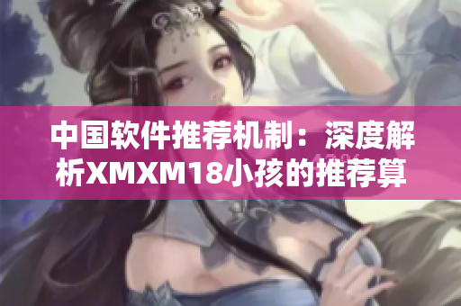中国软件推荐机制：深度解析XMXM18小孩的推荐算法