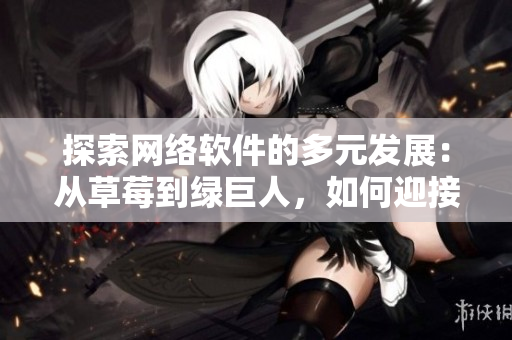 探索网络软件的多元发展：从草莓到绿巨人，如何迎接软件新时代