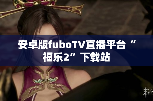 安卓版fuboTV直播平台“福乐2”下载站
