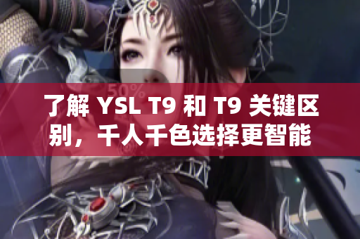 了解 YSL T9 和 T9 关键区别，千人千色选择更智能