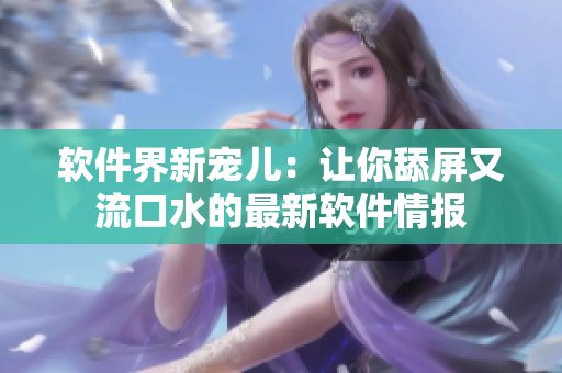 软件界新宠儿：让你舔屏又流口水的最新软件情报