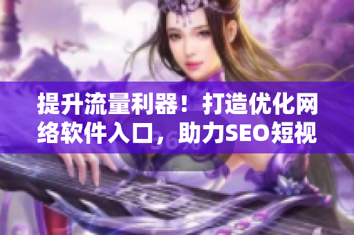 提升流量利器！打造优化网络软件入口，助力SEO短视频网页吸流畅络气流
