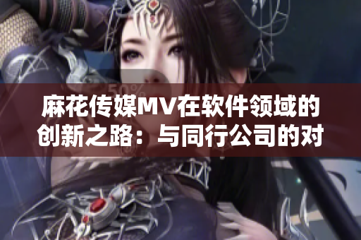 麻花传媒MV在软件领域的创新之路：与同行公司的对比分析