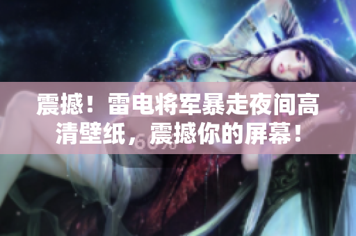 震撼！雷电将军暴走夜间高清壁纸，震撼你的屏幕！