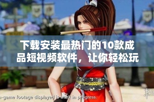 下载安装最热门的10款成品短视频软件，让你轻松玩转视频制作