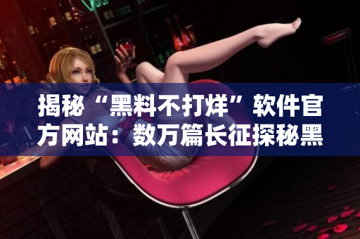 揭秘“黑料不打烊”软件官方网站：数万篇长征探秘黑科技