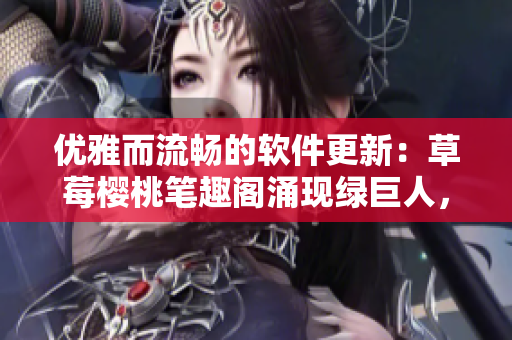 优雅而流畅的软件更新：草莓樱桃笔趣阁涌现绿巨人，细品秋葵丝瓜故事