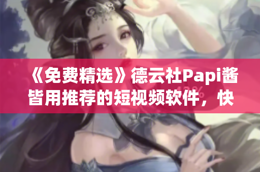《免费精选》德云社Papi酱皆用推荐的短视频软件，快来试试吧！