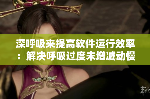 深呼吸来提高软件运行效率：解决呼吸过度未增减动慢问题
