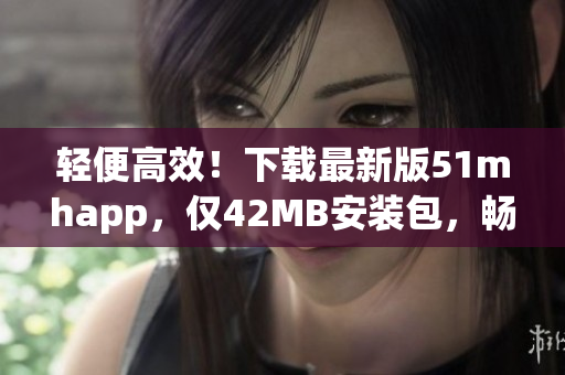 轻便高效！下载最新版51mhapp，仅42MB安装包，畅享海量软件资源