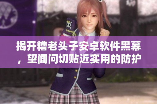 揭开糟老头子安卓软件黑幕，望闻问切贴近实用的防护措施！
