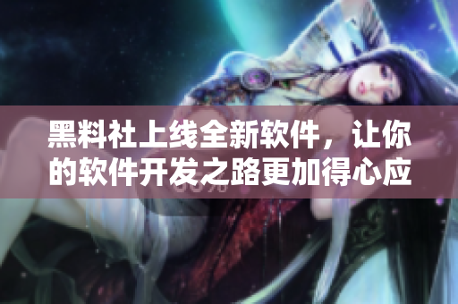 黑料社上线全新软件，让你的软件开发之路更加得心应手