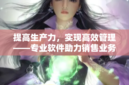 提高生产力，实现高效管理——专业软件助力销售业务