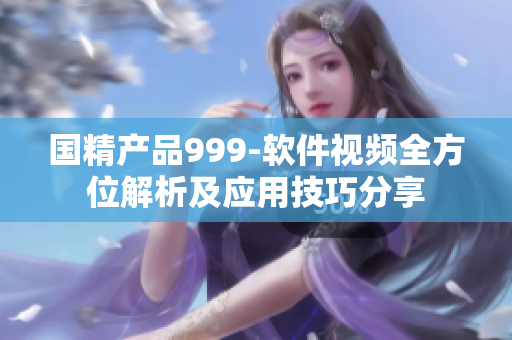 国精产品999-软件视频全方位解析及应用技巧分享