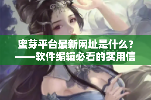 蜜芽平台最新网址是什么？——软件编辑必看的实用信息！