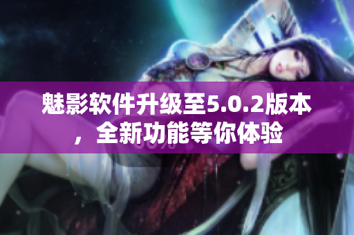 魅影软件升级至5.0.2版本，全新功能等你体验