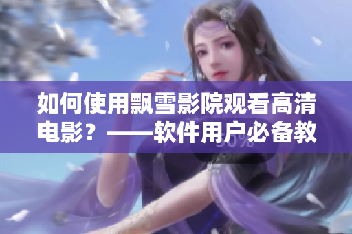 如何使用飘雪影院观看高清电影？——软件用户必备教程