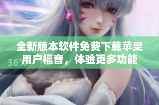 全新版本软件免费下载苹果用户福音，体验更多功能