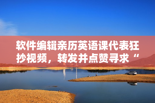 软件编辑亲历英语课代表狂抄视频，转发并点赞寻求“赎罪”