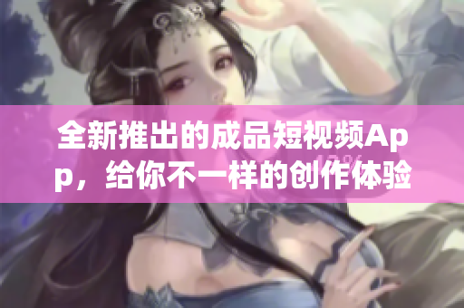 全新推出的成品短视频App，给你不一样的创作体验！