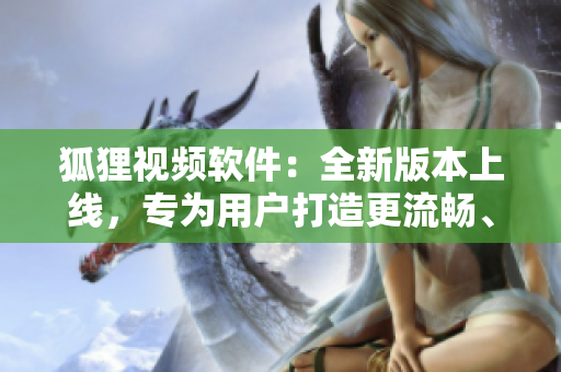 狐狸视频软件：全新版本上线，专为用户打造更流畅、更便捷的观影体验