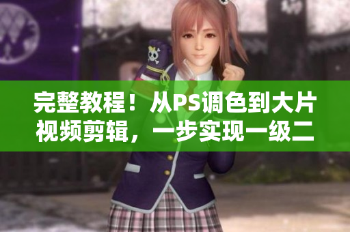 完整教程！从PS调色到大片视频剪辑，一步实现一级二级操作。