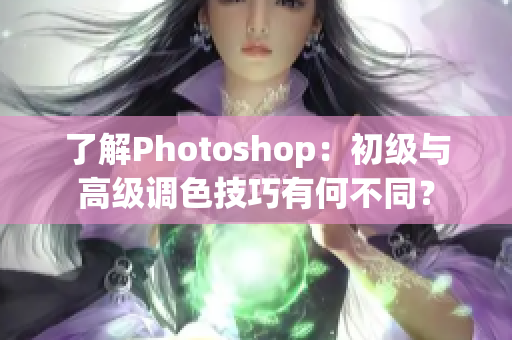 了解Photoshop：初级与高级调色技巧有何不同？