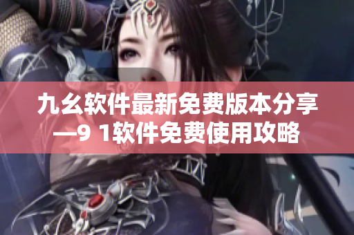 九幺软件最新免费版本分享—9 1软件免费使用攻略
