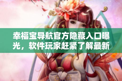 幸福宝导航官方隐藏入口曝光，软件玩家赶紧了解最新地址
