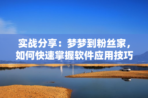 实战分享：梦梦到粉丝家，如何快速掌握软件应用技巧
