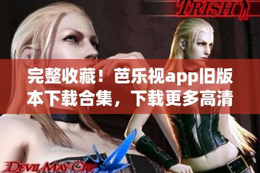 完整收藏！芭乐视app旧版本下载合集，下载更多高清视频