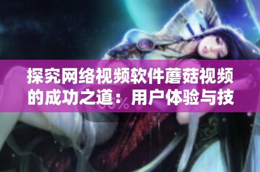 探究网络视频软件蘑菇视频的成功之道：用户体验与技术创新如何实现双赢