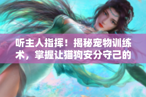 听主人指挥！揭秘宠物训练术，掌握让猫狗安分守己的方法