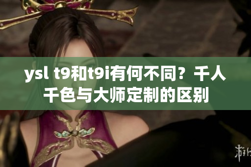 ysl t9和t9i有何不同？千人千色与大师定制的区别