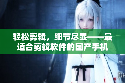 轻松剪辑，细节尽显——最适合剪辑软件的国产手机