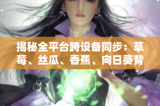 揭秘全平台跨设备同步：草莓、丝瓜、香蕉、向日葵背后的软件技术