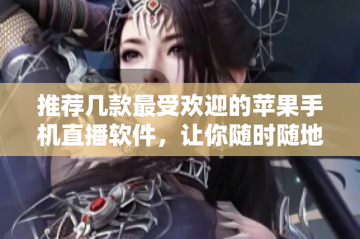 推荐几款最受欢迎的苹果手机直播软件，让你随时随地观看精彩直播！