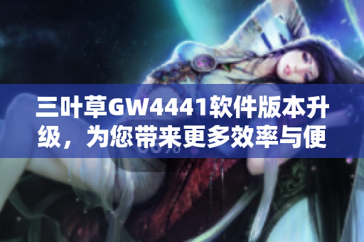 三叶草GW4441软件版本升级，为您带来更多效率与便利