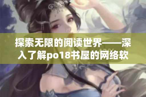 探索无限的阅读世界——深入了解po18书屋的网络软件平台