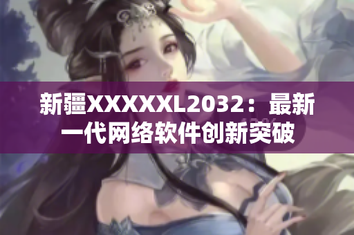 新疆XXXXXL2032：最新一代网络软件创新突破