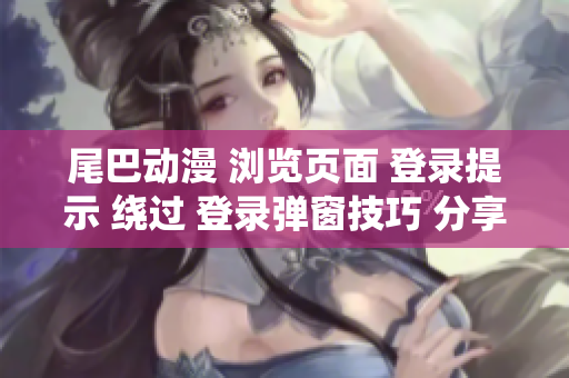 尾巴动漫 浏览页面 登录提示 绕过 登录弹窗技巧 分享 