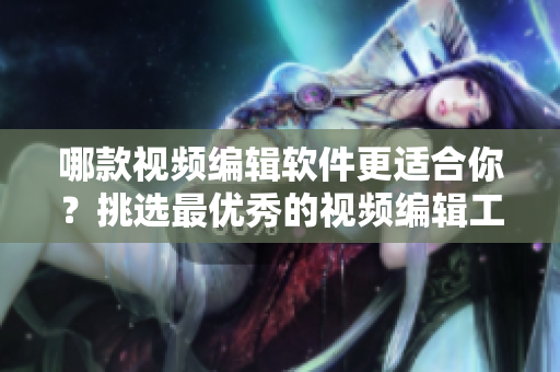哪款视频编辑软件更适合你？挑选最优秀的视频编辑工具