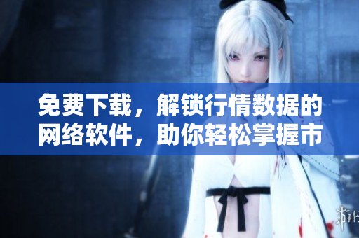 免费下载，解锁行情数据的网络软件，助你轻松掌握市场动态！
