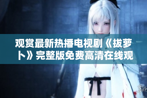 观赏最新热播电视剧《拔萝卜》完整版免费高清在线观看
