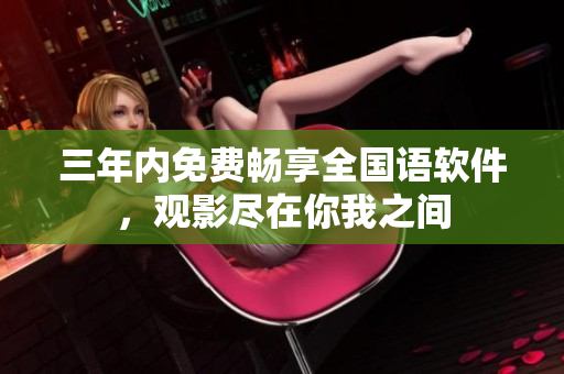 三年内免费畅享全国语软件，观影尽在你我之间