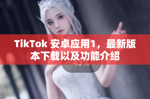 TikTok 安卓应用1，最新版本下载以及功能介绍
