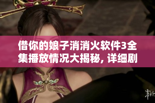 借你的娘子消消火软件3全集播放情况大揭秘, 详细剧情解析和软件评价分享