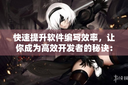 快速提升软件编写效率，让你成为高效开发者的秘诀：次元喵的实用技巧