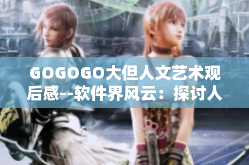 GOGOGO大但人文艺术观后感--软件界风云：探讨人机交互中的人文关怀